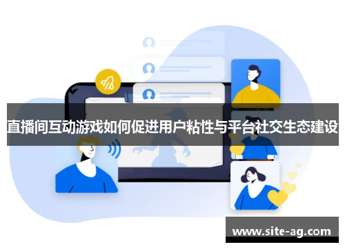 直播间互动游戏如何促进用户粘性与平台社交生态建设